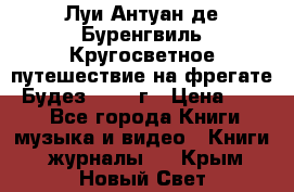 Луи Антуан де Буренгвиль Кругосветное путешествие на фрегате “Будез“ 1960 г › Цена ­ 450 - Все города Книги, музыка и видео » Книги, журналы   . Крым,Новый Свет